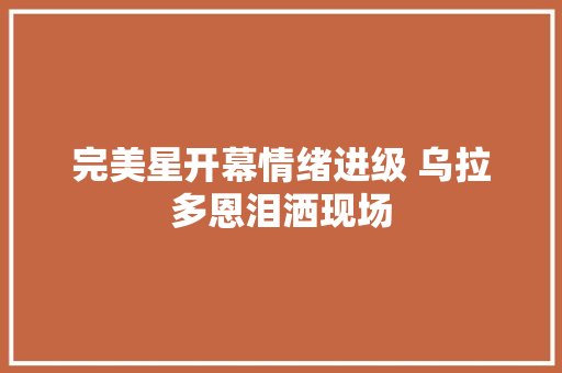 完美星开幕情绪进级 乌拉多恩泪洒现场