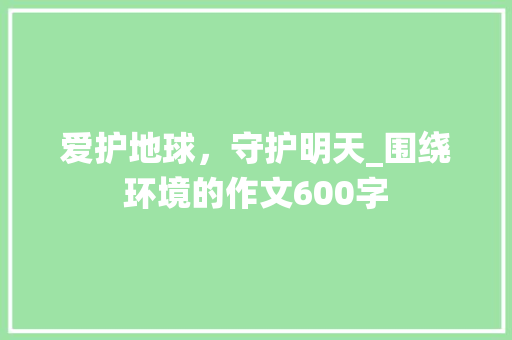爱护地球，守护明天_围绕环境的作文600字