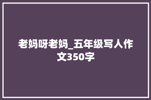 老妈呀老妈_五年级写人作文350字