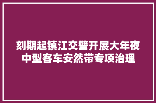 刻期起镇江交警开展大年夜中型客车安然带专项治理