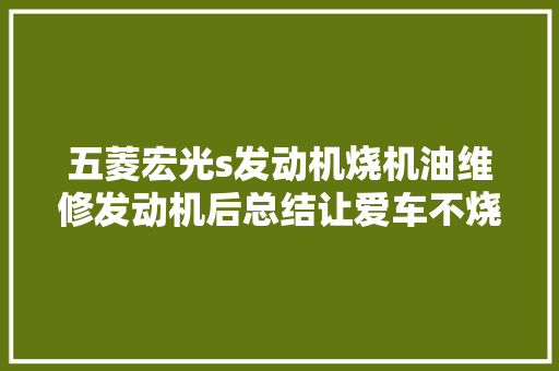 五菱宏光s发动机烧机油维修发动机后总结让爱车不烧机油经验
