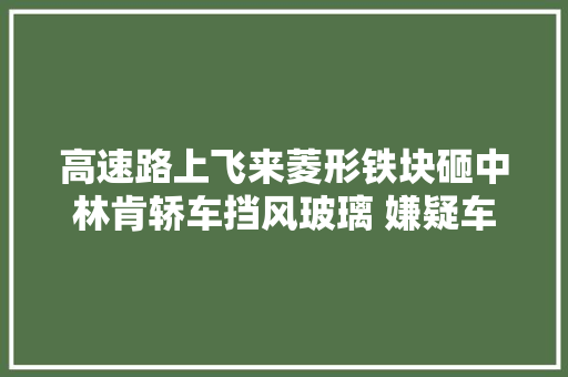 高速路上飞来菱形铁块砸中林肯轿车挡风玻璃 嫌疑车辆已找到