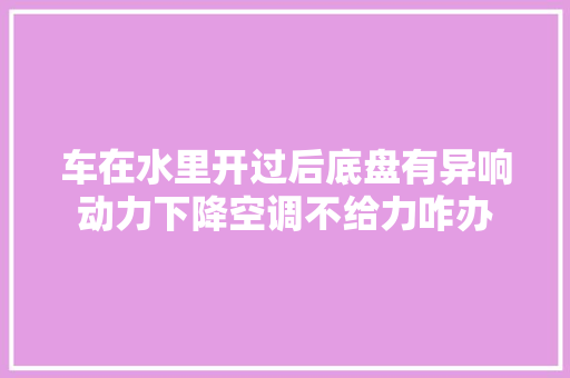 车在水里开过后底盘有异响动力下降空调不给力咋办