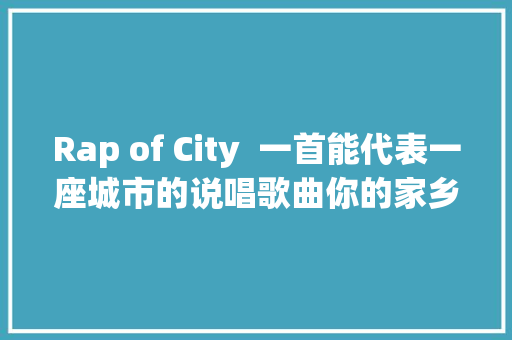 Rap of City  一首能代表一座城市的说唱歌曲你的家乡在里面吗