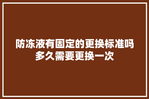 防冻液有固定的更换标准吗多久需要更换一次