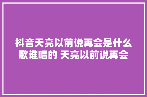 抖音天亮以前说再会是什么歌谁唱的 天亮以前说再会歌词完整版
