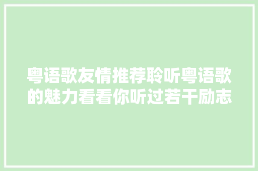 粤语歌友情推荐聆听粤语歌的魅力看看你听过若干励志粤语歌