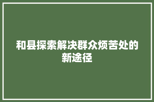 和县探索解决群众烦苦处的新途径