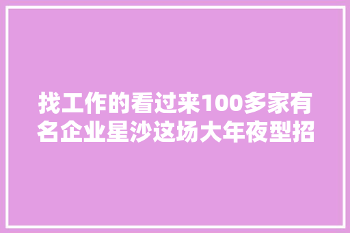 找工作的看过来100多家有名企业星沙这场大年夜型招聘会等你来
