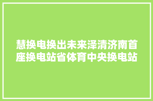 慧换电换出未来泽清济南首座换电站省体育中央换电站上线