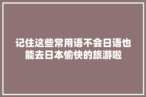 记住这些常用语不会日语也能去日本愉快的旅游啦