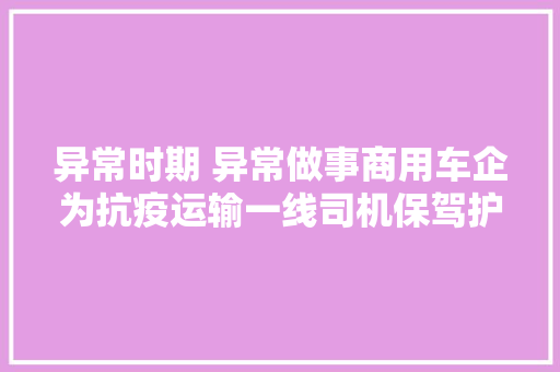 异常时期 异常做事商用车企为抗疫运输一线司机保驾护航