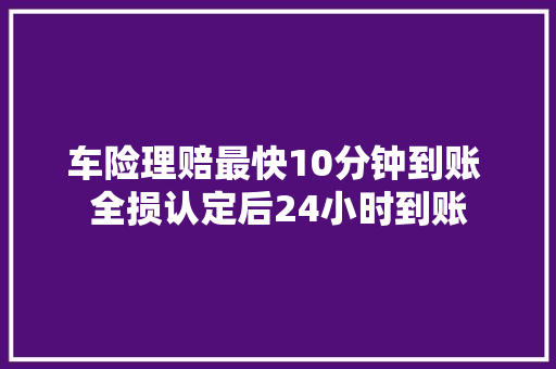 车险理赔最快10分钟到账 全损认定后24小时到账