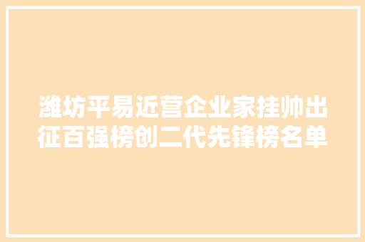 潍坊平易近营企业家挂帅出征百强榜创二代先锋榜名单公示