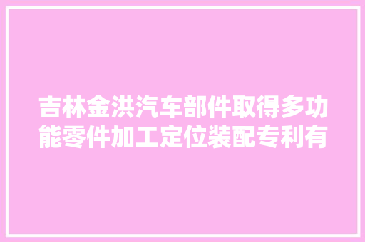 吉林金洪汽车部件取得多功能零件加工定位装配专利有效提高了零件的安装定位效率
