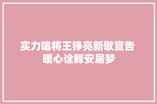 实力唱将王铮亮新歌宣告 暖心诠释安居梦