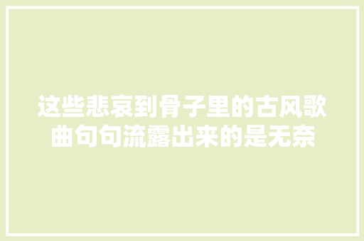 这些悲哀到骨子里的古风歌曲句句流露出来的是无奈