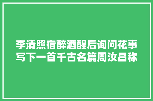 李清照宿醉酒醒后询问花事写下一首千古名篇周汝昌称其是事业
