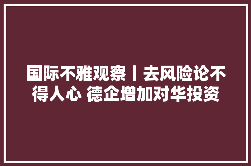 国际不雅观察丨去风险论不得人心 德企增加对华投资多重考量