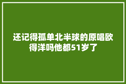 还记得孤单北半球的原唱欧得洋吗他都51岁了 休闲娱乐