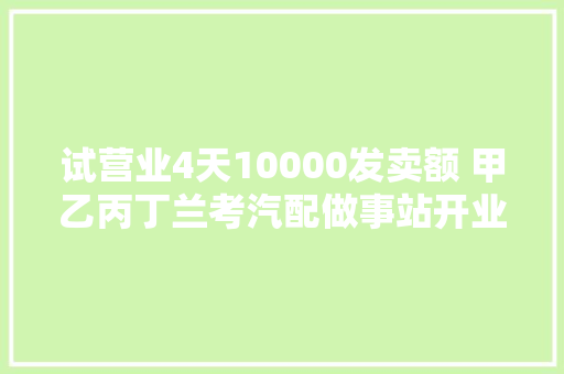 试营业4天10000发卖额 甲乙丙丁兰考汽配做事站开业啦