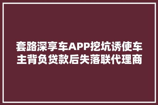套路深享车APP挖坑诱使车主背负贷款后失落联代理商交几十万没退一分钱多家金融机构卷入
