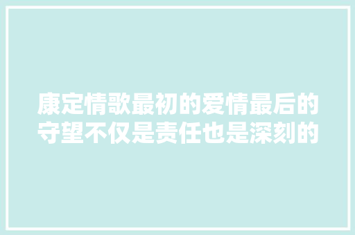 康定情歌最初的爱情最后的守望不仅是责任也是深刻的爱 休闲娱乐