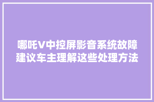 哪吒V中控屏影音系统故障建议车主理解这些处理方法