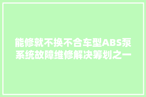 能修就不换不合车型ABS泵系统故障维修解决筹划之一