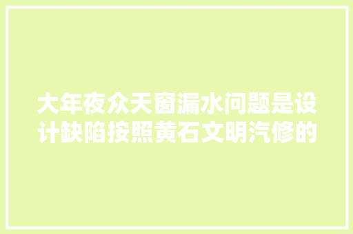 大年夜众天窗漏水问题是设计缺陷按照黄石文明汽修的做法十年不坏