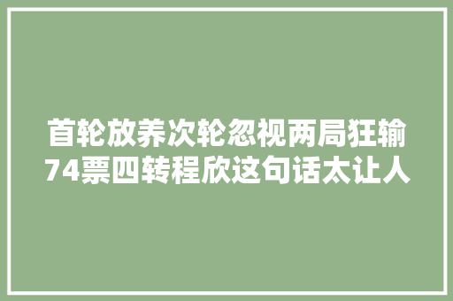 首轮放养次轮忽视两局狂输74票四转程欣这句话太让人心疼