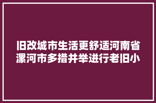 旧改城市生活更舒适河南省漯河市多措并举进行老旧小区改造提质