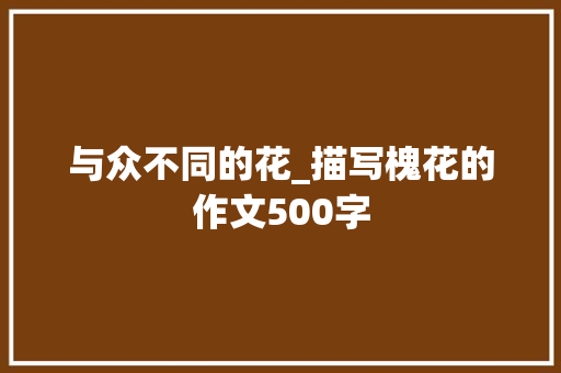 与众不同的花_描写槐花的作文500字