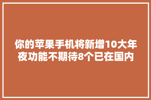 你的苹果手机将新增10大年夜功能不期待8个已在国内玩腻