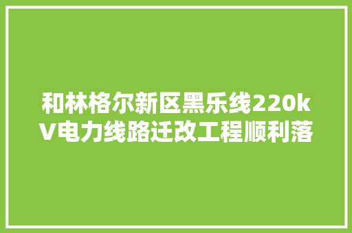 和林格尔新区黑乐线220kV电力线路迁改工程顺利落成