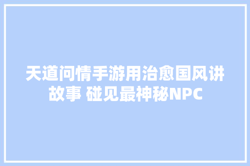 天道问情手游用治愈国风讲故事 碰见最神秘NPC