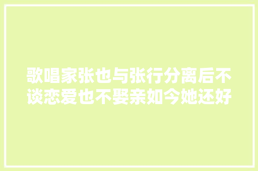 歌唱家张也与张行分离后不谈恋爱也不娶亲如今她还好吗