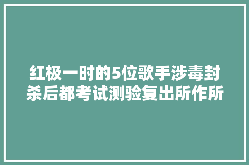 红极一时的5位歌手涉毒封杀后都考试测验复出所作所为不值得原谅