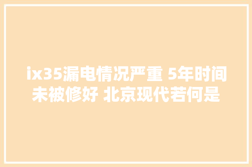 ix35漏电情况严重 5年时间未被修好 北京现代若何是好