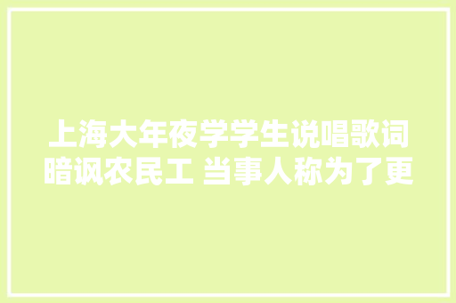 上海大年夜学学生说唱歌词暗讽农民工 当事人称为了更酷 更押韵 各方回应