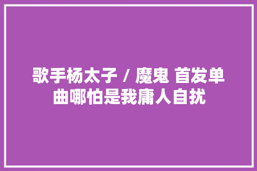 歌手杨太子 / 魔鬼 首发单曲哪怕是我庸人自扰