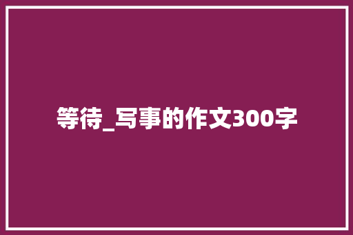 等待_写事的作文300字