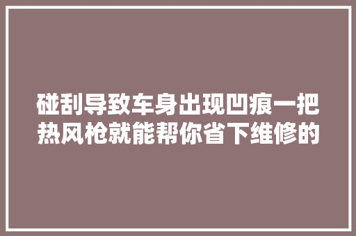 碰刮导致车身出现凹痕一把热风枪就能帮你省下维修的费用