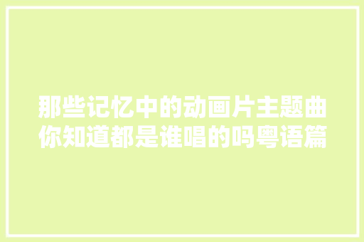 那些记忆中的动画片主题曲你知道都是谁唱的吗粤语篇