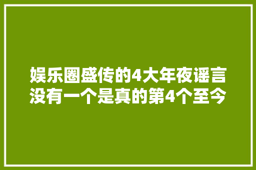 娱乐圈盛传的4大年夜谣言没有一个是真的第4个至今还有很多人信赖