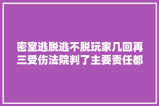 密室逃脱逃不脱玩家几回再三受伤法院判了主要责任都是自己的