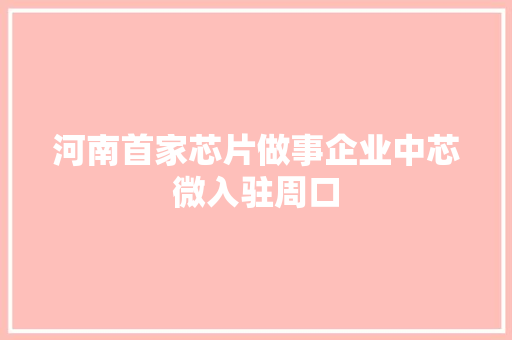 河南首家芯片做事企业中芯微入驻周口