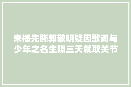 未播先撕郭敬明疑因歌词与少年之名生隙三天就取关节目组