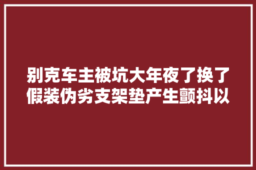 别克车主被坑大年夜了换了假装伪劣支架垫产生颤抖以为发动机坏了
