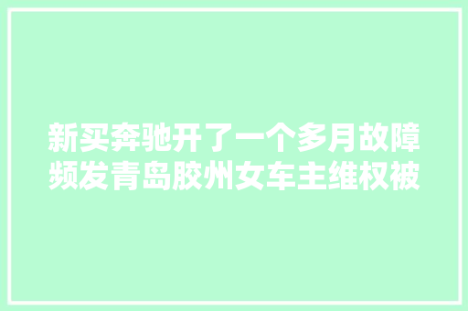 新买奔驰开了一个多月故障频发青岛胶州女车主维权被气哭